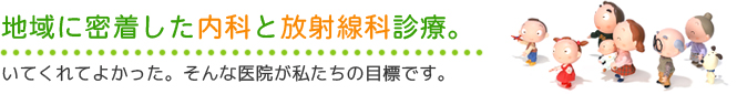 地域に密着した内科と放射線科診療。いてくれてよかった。そんな医院が私たちの目標です。